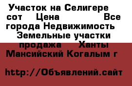 Участок на Селигере 10 сот. › Цена ­ 400 000 - Все города Недвижимость » Земельные участки продажа   . Ханты-Мансийский,Когалым г.